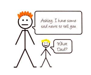 A stick man image of an adult and a child. The adult says, "Ashley, I have some sad news to tell you". The child replies, "What Dad?".